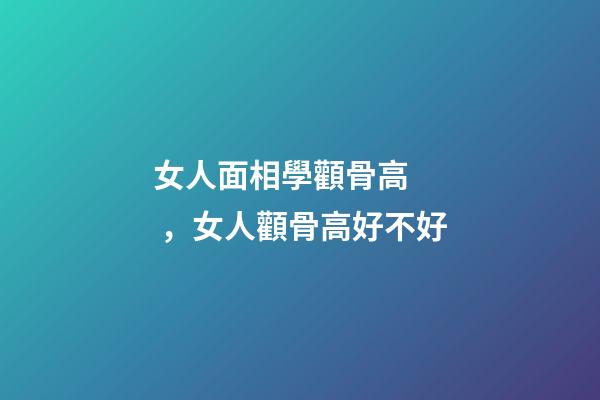 女人面相學顴骨高，女人顴骨高好不好